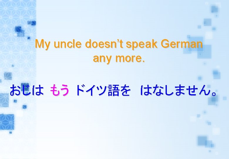My uncle doesn’t speak German any more. おじは もう ドイツ語を はなしません。 
