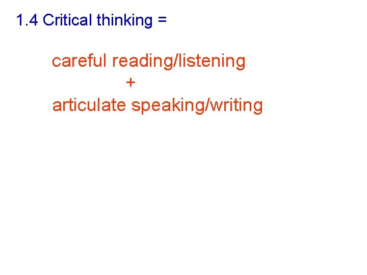 1. 4 Critical thinking = careful reading/listening + articulate speaking/writing 