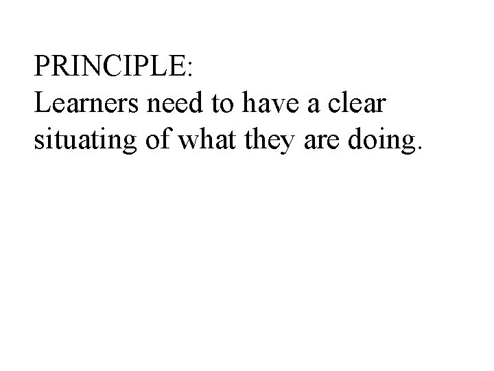 PRINCIPLE: Learners need to have a clear situating of what they are doing. 