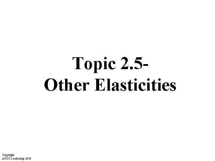 Topic 2. 5 Other Elasticities Copyright ACDC Leadership 2019 