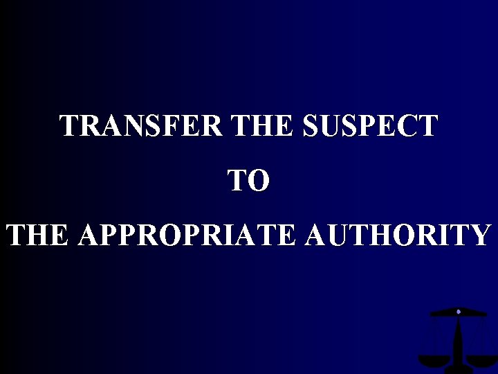 TRANSFER THE SUSPECT TO THE APPROPRIATE AUTHORITY TRANSFER THE SUSPECT TO THE APPROPRIATE AUTHORITY