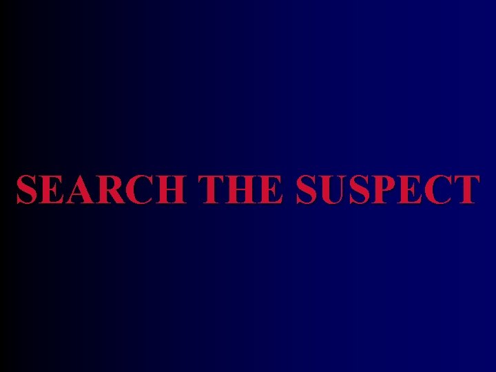 SEARCH THE SUSPECT SEARCH THE SUSPECT