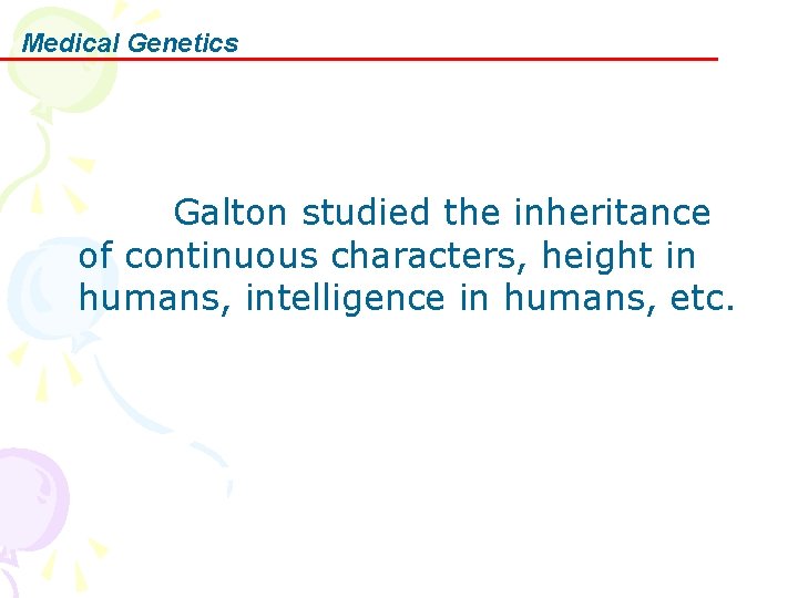 Medical Genetics Galton studied the inheritance of continuous characters, height in humans, intelligence in