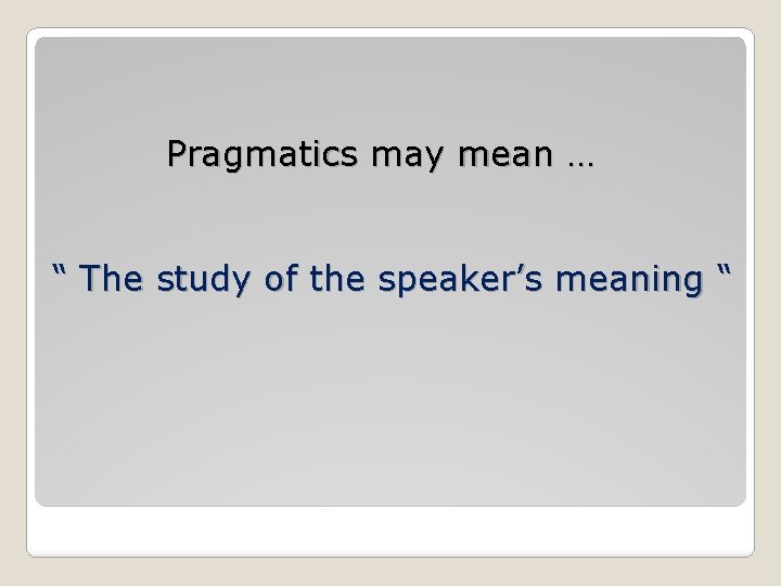Pragmatics may mean … “ The study of the speaker’s meaning “ Pragmatics may mean … “ The study of the speaker’s meaning “