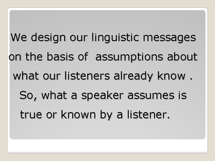 We design our linguistic messages on the basis of assumptions about what our listeners We design our linguistic messages on the basis of assumptions about what our listeners