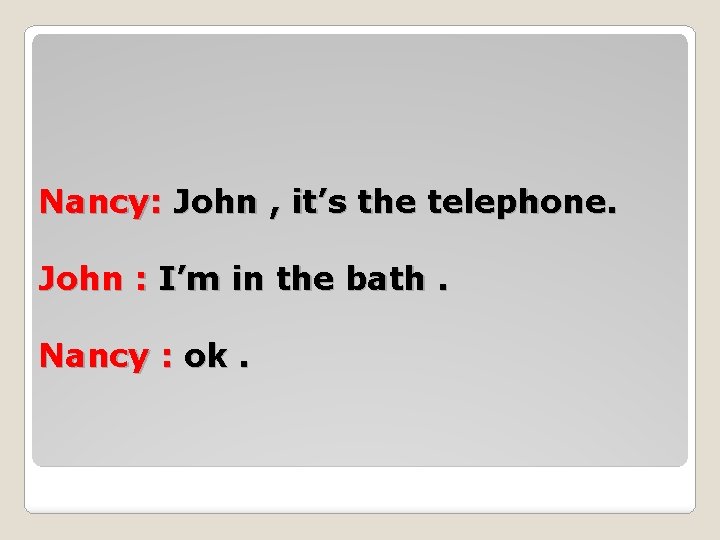 Nancy: John , it’s the telephone. John : I’m in the bath. Nancy : Nancy: John , it’s the telephone. John : I’m in the bath. Nancy :