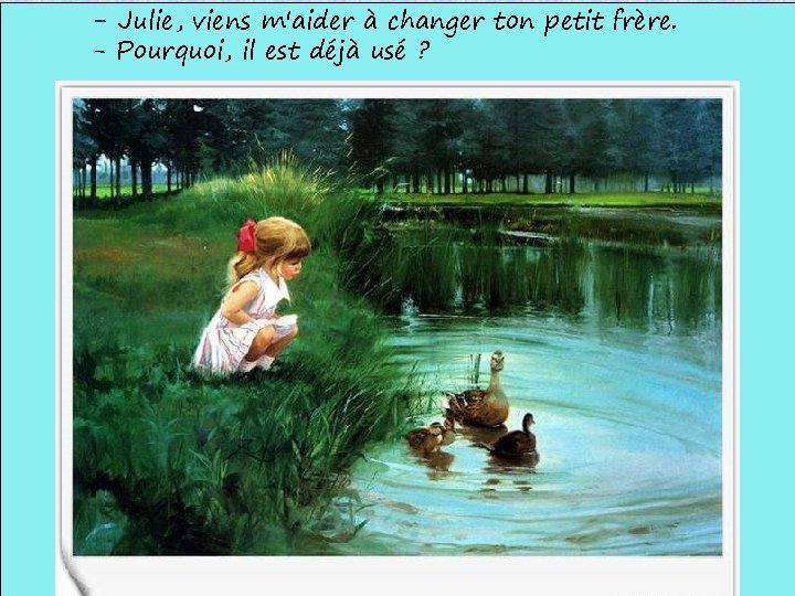 - Julie, viens m'aider à changer ton petit frère. - Pourquoi, il est déjà