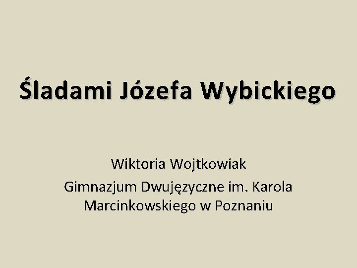 Śladami Józefa Wybickiego Wiktoria Wojtkowiak Gimnazjum Dwujęzyczne im. Karola Marcinkowskiego w Poznaniu 