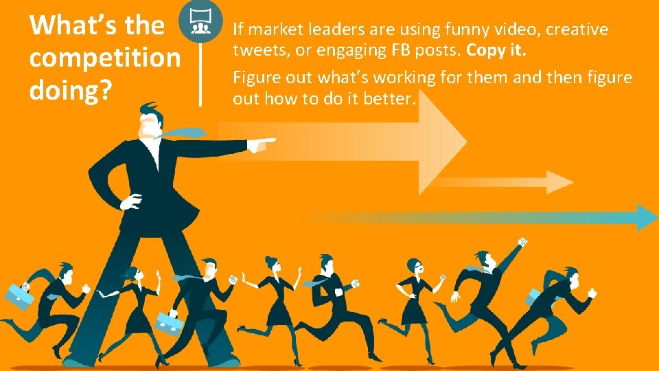 What’s the competition doing? If market leaders are using funny video, creative tweets, or What’s the competition doing? If market leaders are using funny video, creative tweets, or