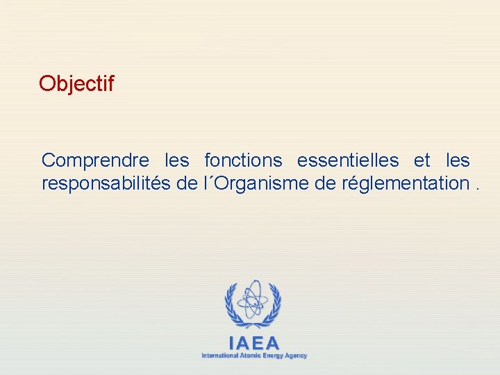 Objectif Comprendre les fonctions essentielles et les responsabilités de l´Organisme de réglementation. IAEA International