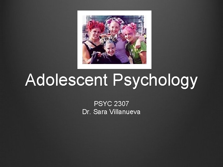 Adolescent Psychology PSYC 2307 Dr. Sara Villanueva 