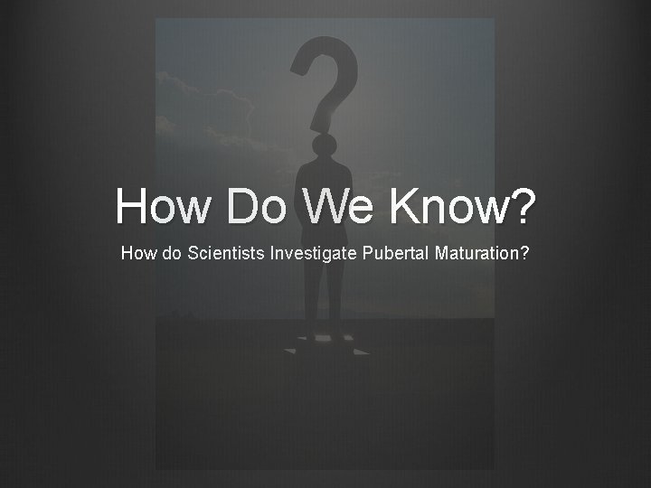 How Do We Know? How do Scientists Investigate Pubertal Maturation? 