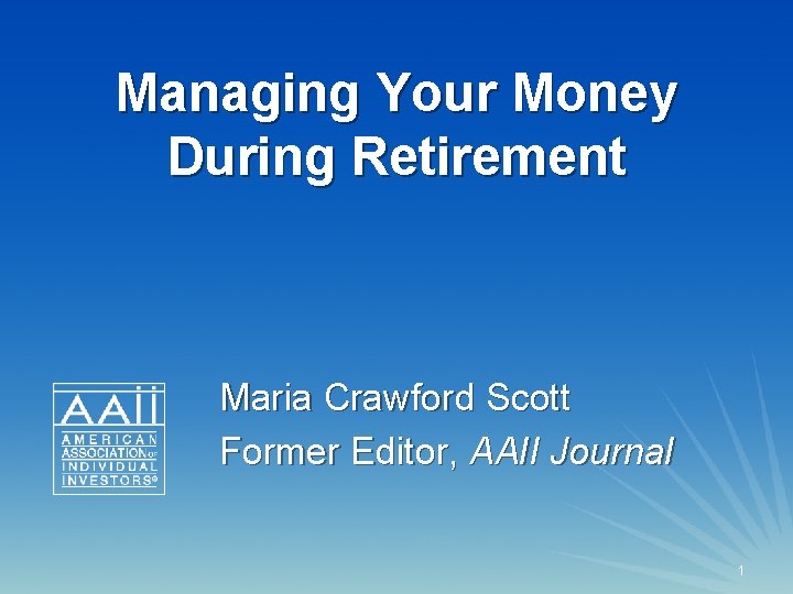 Managing Your Money During Retirement Maria Crawford Scott Former Editor, AAII Journal 1 1