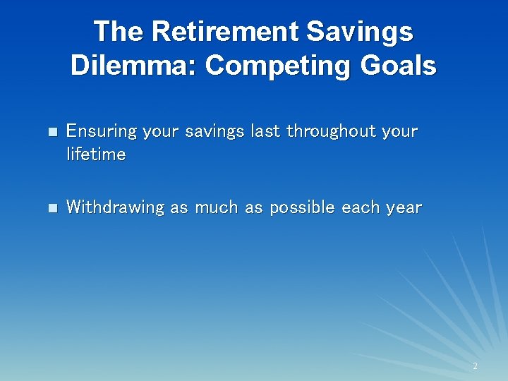 The Retirement Savings Dilemma: Competing Goals 2 n Ensuring your savings last throughout your