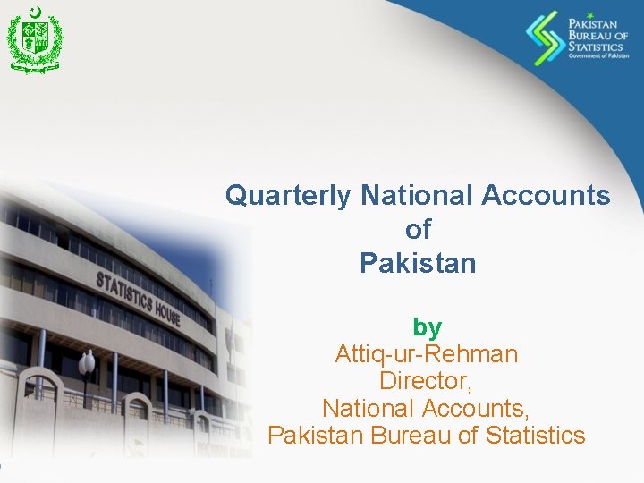 Quarterly National Accounts of Pakistan by Attiq-ur-Rehman Director, National Accounts, Pakistan Bureau of Statistics