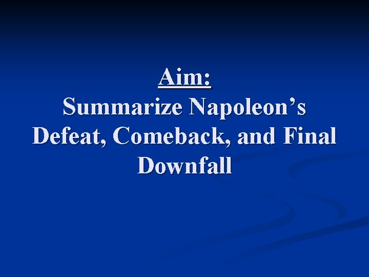 Aim: Summarize Napoleon’s Defeat, Comeback, and Final Downfall 