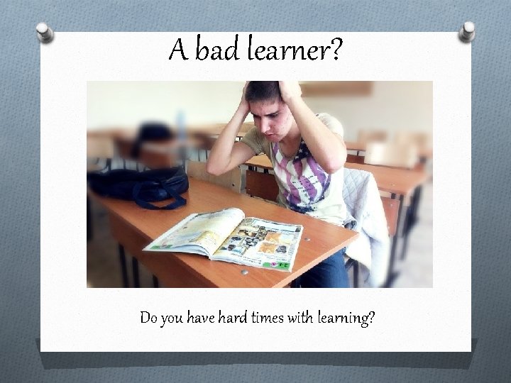 A bad learner? Do you have hard times with learning? 