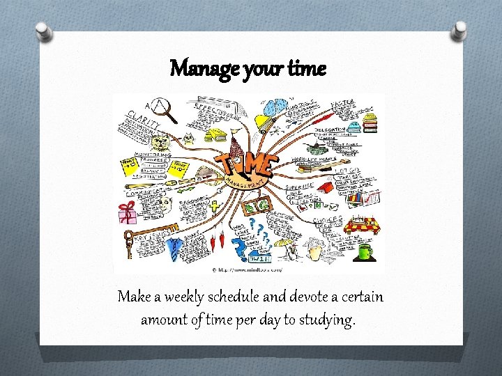 Manage your time Make a weekly schedule and devote a certain amount of time