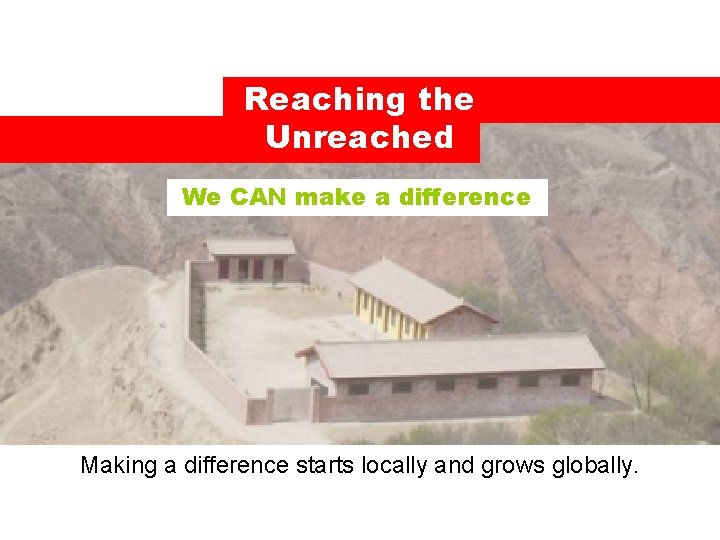Reaching the Unreached We CAN make a difference Making a difference starts locally and