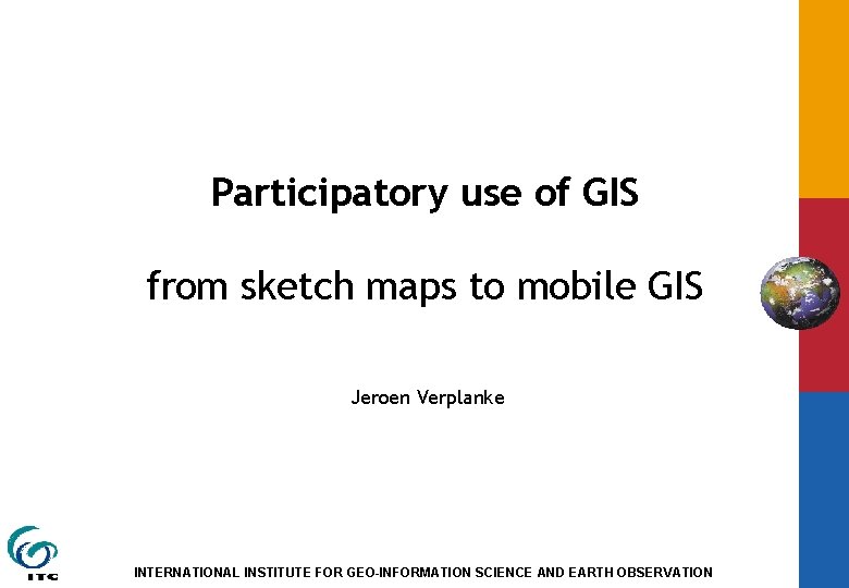 Participatory use of GIS from sketch maps to mobile GIS Jeroen Verplanke INTERNATIONAL INSTITUTE