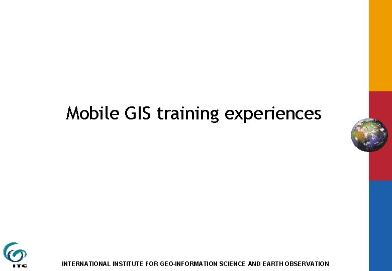 Mobile GIS training experiences INTERNATIONAL INSTITUTE FOR GEO-INFORMATION SCIENCE AND EARTH OBSERVATION 