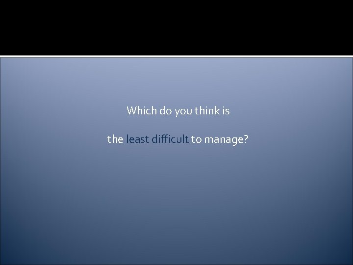 Which do you think is the least difficult to manage? 