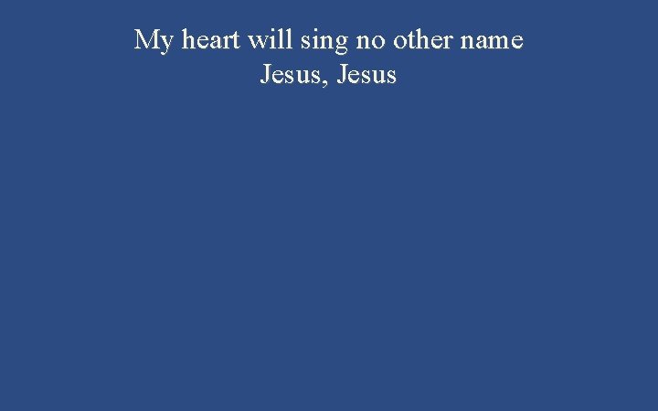 My heart will sing no other name Jesus, Jesus 