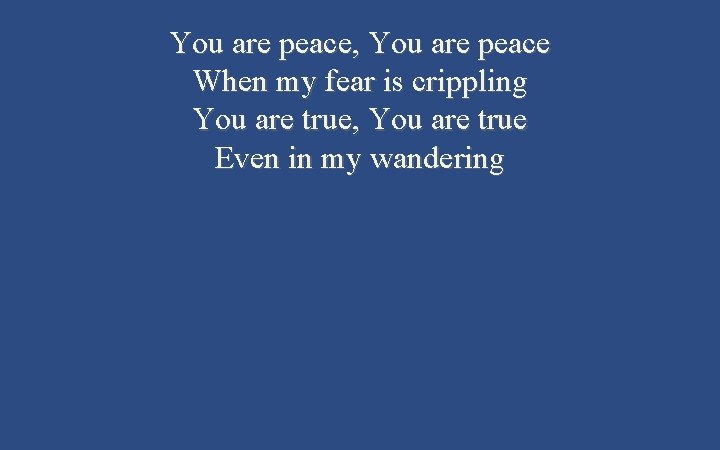 You are peace, You are peace When my fear is crippling You are true,