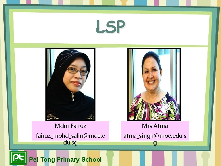 LSP Mdm Fairuz Mrs Atma fairuz_mohd_salin@moe. e du. sg atma_singh@moe. edu. s g Pei