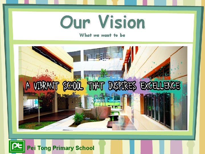 Our Vision What we want to be Pei Tong Primary School 