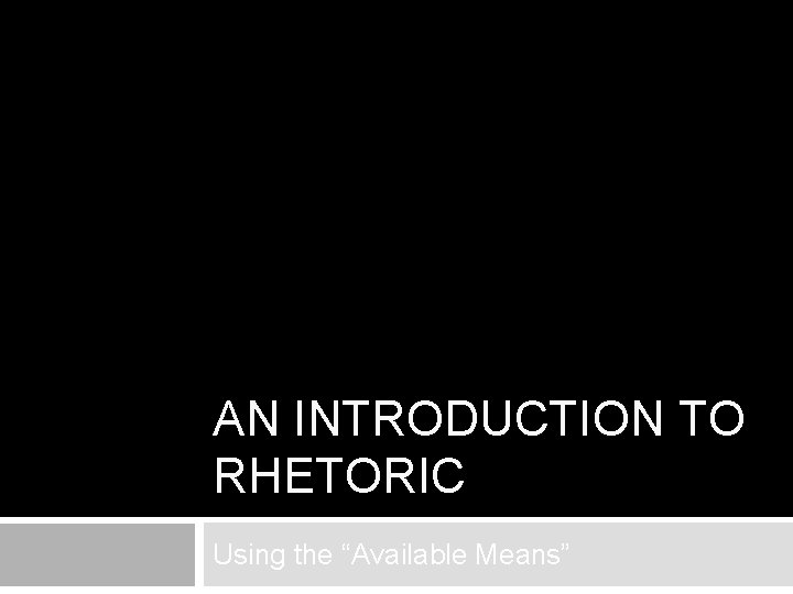 AN INTRODUCTION TO RHETORIC Using the “Available Means” 