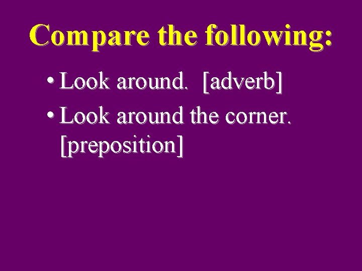 Compare the following: • Look around. [adverb] • Look around the corner. [preposition] 