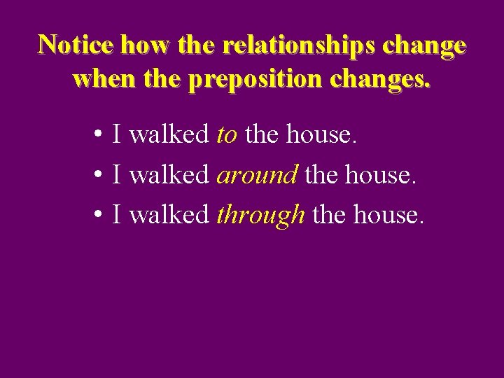Notice how the relationships change when the preposition changes. • I walked to the