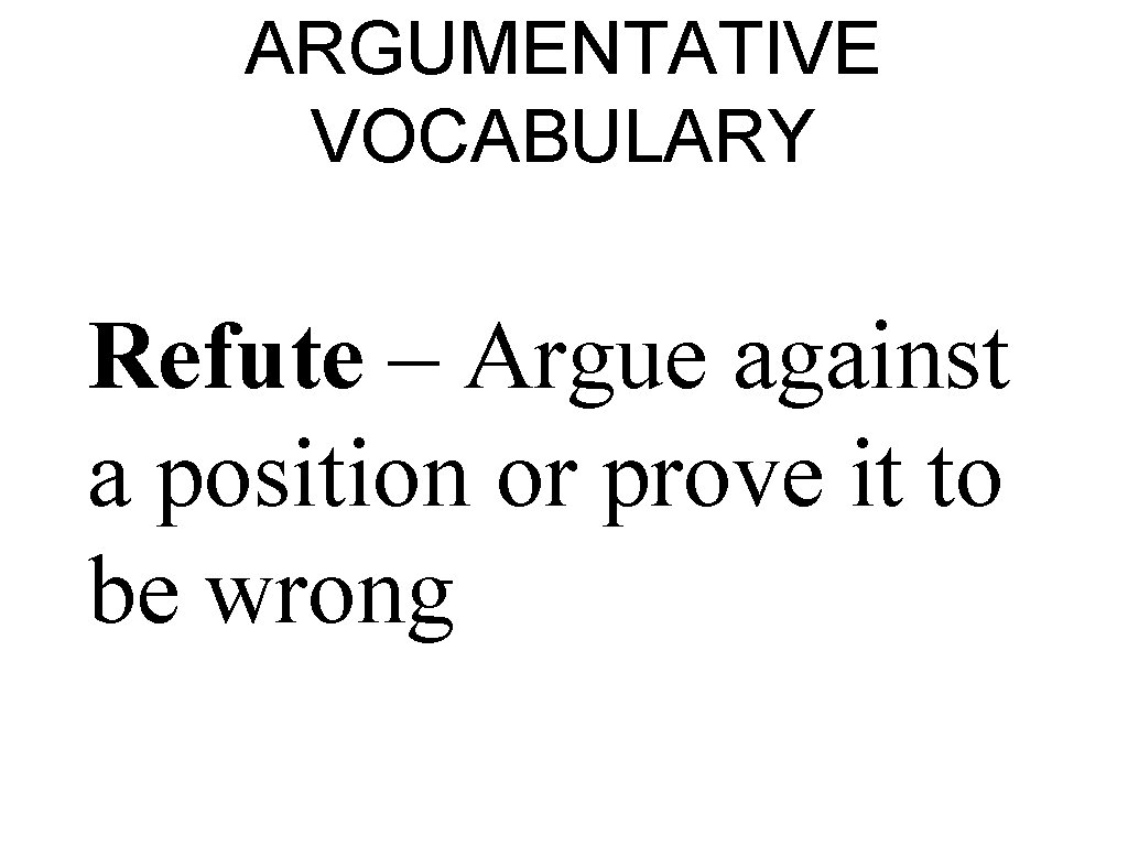 ARGUMENTATIVE VOCABULARY Refute – Argue against a position or prove it to be wrong