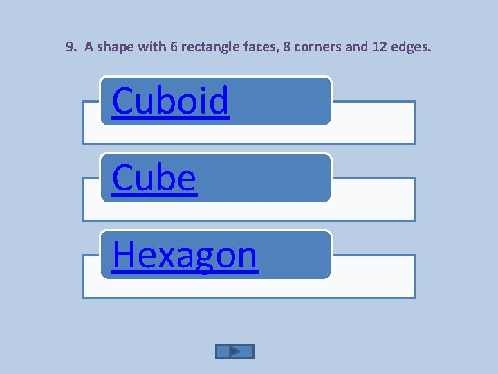 9. A shape with 6 rectangle faces, 8 corners and 12 edges. Cuboid Cube