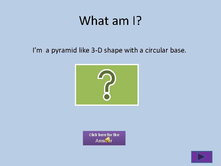 What am I? I’m a pyramid like 3 -D shape with a circular base.