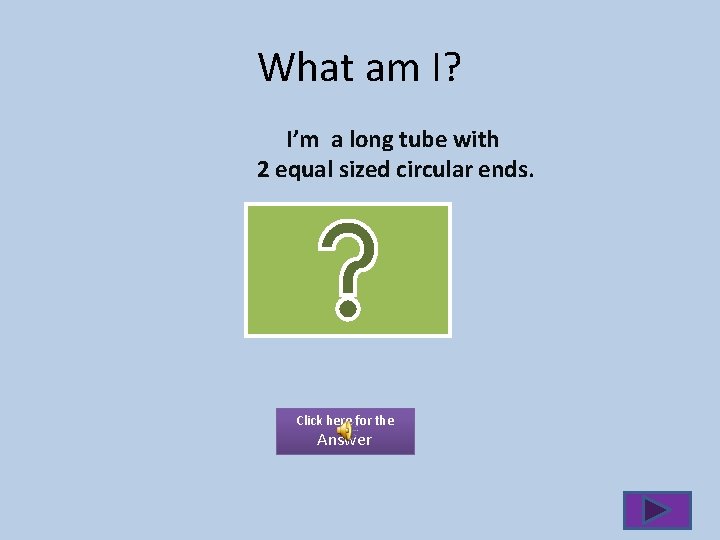 What am I? I’m a long tube with 2 equal sized circular ends. Click