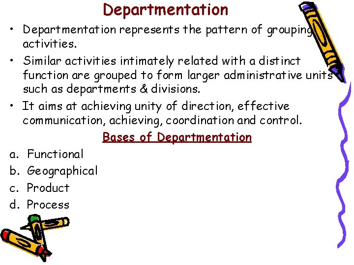 Departmentation • Departmentation represents the pattern of grouping activities. • Similar activities intimately related