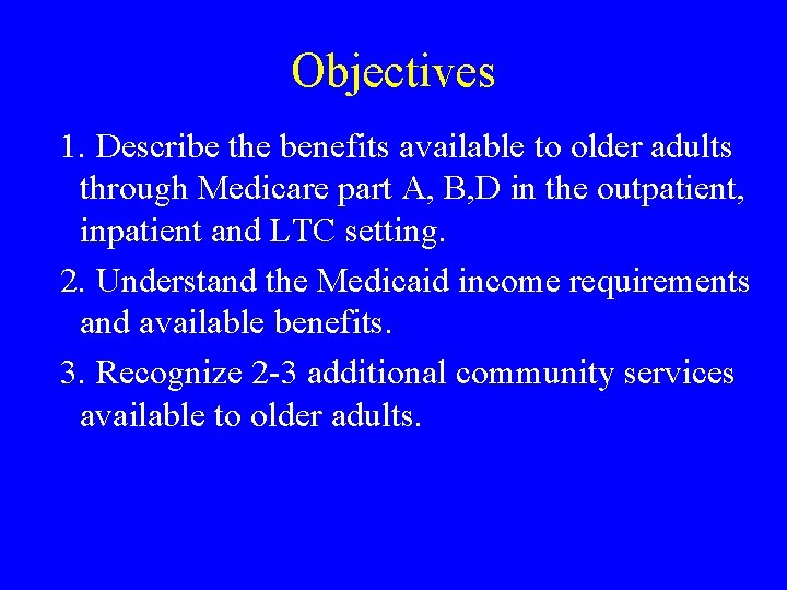 Objectives 1. Describe the benefits available to older adults through Medicare part A, B,