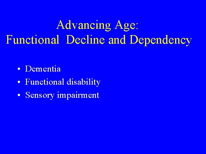 Advancing Age: Functional Decline and Dependency • Dementia • Functional disability • Sensory impairment