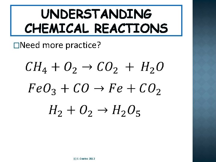 UNDERSTANDING CHEMICAL REACTIONS �Need more practice? (c) S. Coates 2012 