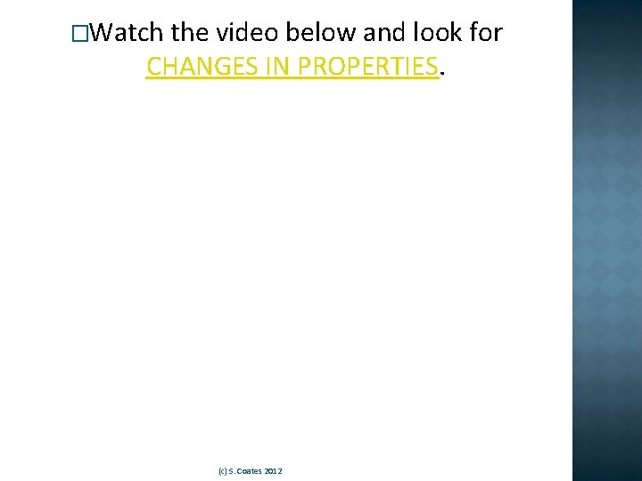 �Watch the video below and look for CHANGES IN PROPERTIES. (c) S. Coates 2012