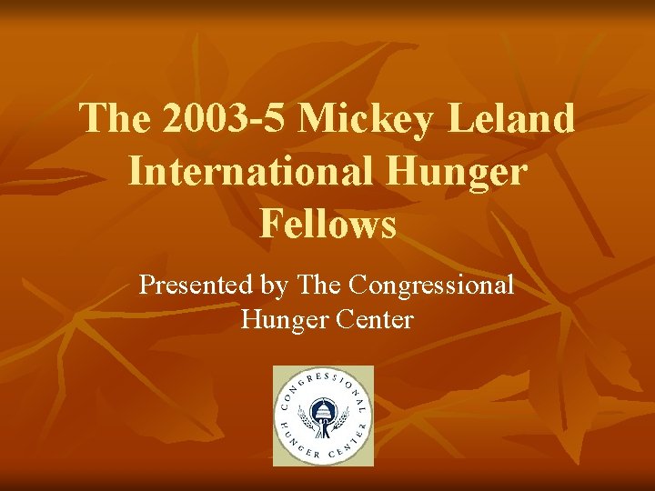 The 2003 -5 Mickey Leland International Hunger Fellows Presented by The Congressional Hunger Center The 2003 -5 Mickey Leland International Hunger Fellows Presented by The Congressional Hunger Center
