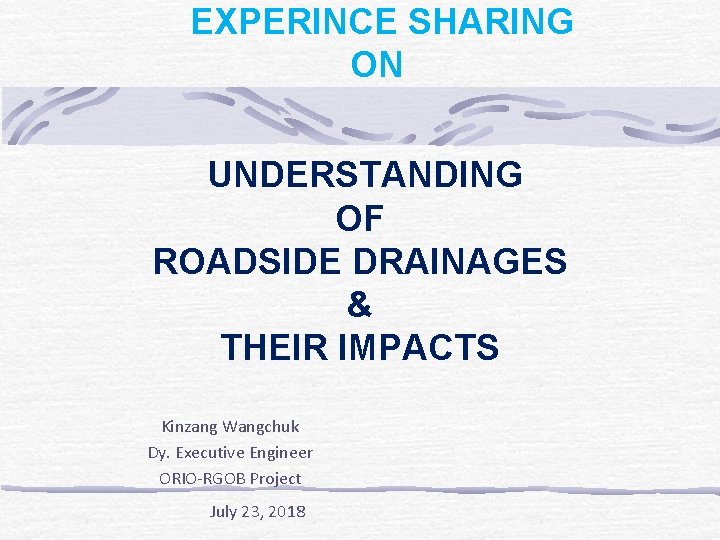 EXPERINCE SHARING ON UNDERSTANDING OF ROADSIDE DRAINAGES & THEIR IMPACTS Kinzang Wangchuk Dy. Executive