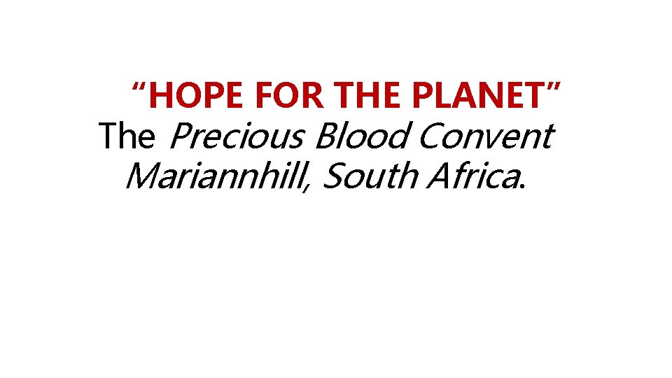 “HOPE FOR THE PLANET” The Precious Blood Convent Mariannhill, South Africa. 