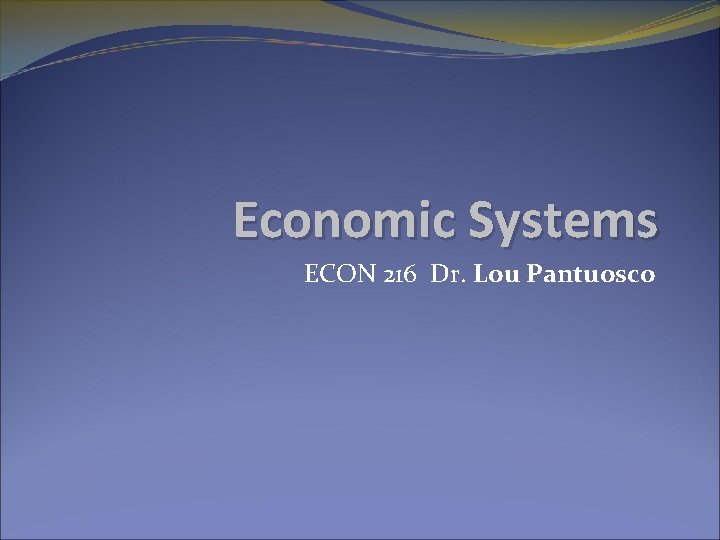 Economic Systems ECON 216 Dr. Lou Pantuosco 