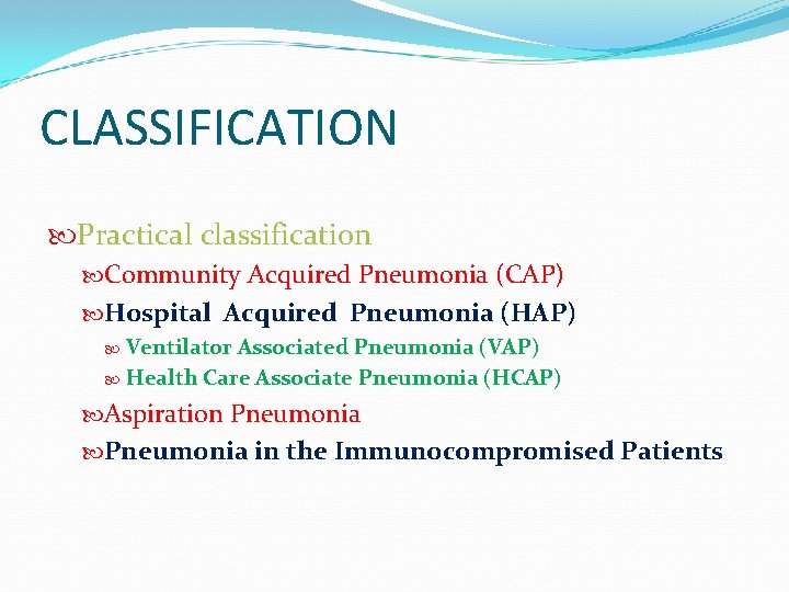 CLASSIFICATION Practical classification Community Acquired Pneumonia (CAP) Hospital Acquired Pneumonia (HAP) Ventilator Associated Pneumonia