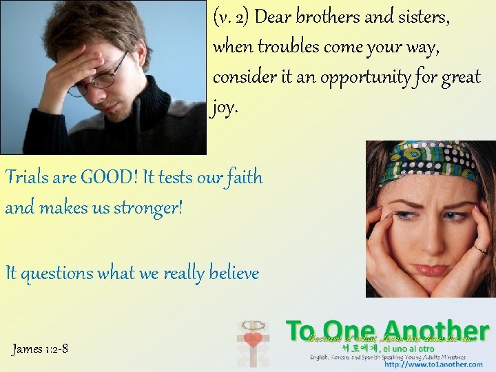 (v. 2) Dear brothers and sisters, when troubles come your way, consider it an