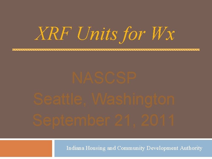 XRF Units for Wx NASCSP Seattle, Washington September 21, 2011 Indiana Housing and Community