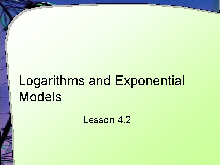 Logarithms and Exponential Models Lesson 4. 2 